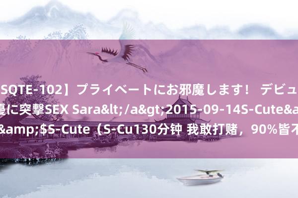 【SQTE-102】プライベートにお邪魔します！ デビューしたてのAV女優に突撃SEX Sara</a>2015-09-14S-Cute&$S-Cute（S-Cu130分钟 我敢打赌，90%皆不知说念这些打字手段