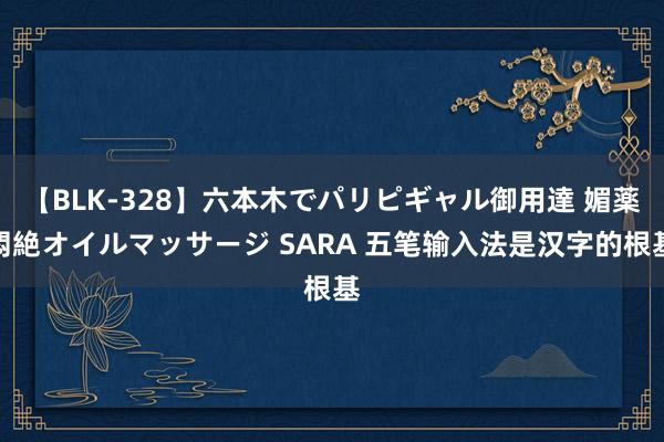 【BLK-328】六本木でパリピギャル御用達 媚薬悶絶オイルマッサージ SARA 五笔输入法是汉字的根基