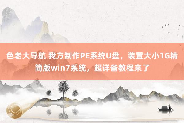 色老大导航 我方制作PE系统U盘，装置大小1G精简版win7系统，超详备教程来了