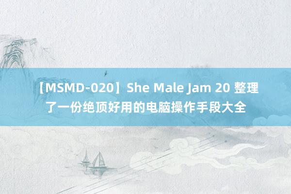 【MSMD-020】She Male Jam 20 整理了一份绝顶好用的电脑操作手段大全