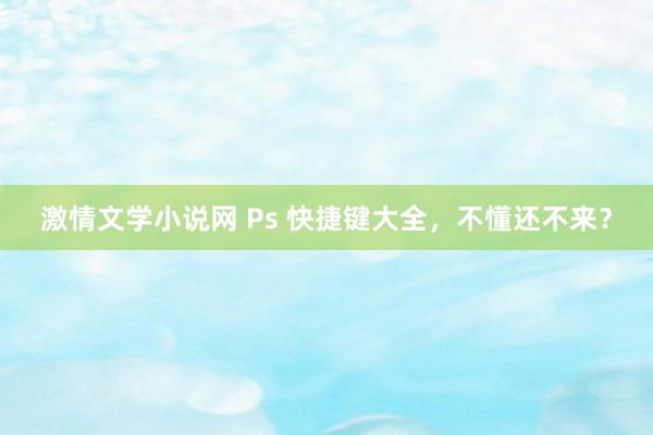 激情文学小说网 Ps 快捷键大全，不懂还不来？