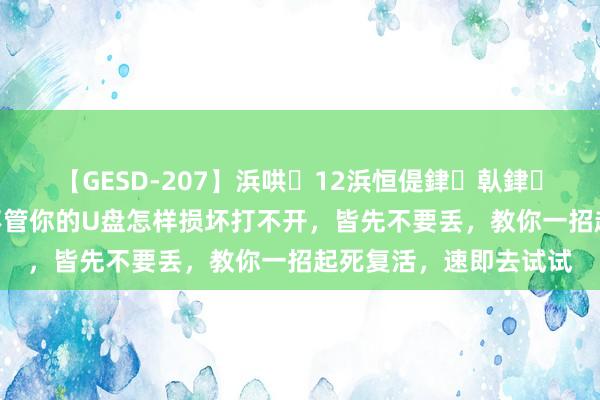 【GESD-207】浜哄12浜恒偍銉倝銉兂銉€銉笺儵銉炽儔 不管你的U盘怎样损坏打不开，皆先不要丢，教你一招起死复活，速即去试试