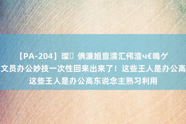 【PA-204】璨倎濂姐亶濡汇伄澶ч€嗚ゲ 终于有东说念主把文员办公妙技一次性回来出来了！这些王人是办公高东说念主熟习利用