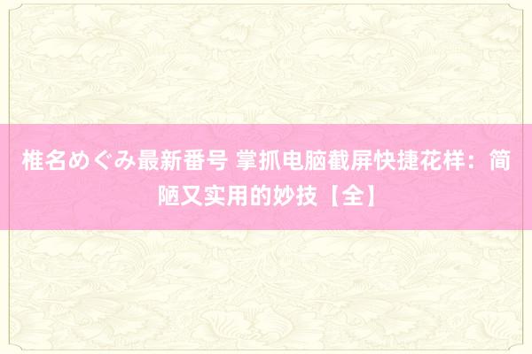 椎名めぐみ最新番号 掌抓电脑截屏快捷花样：简陋又实用的妙技【全】