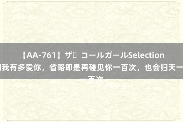 【AA-761】ザ・コールガールSelection 你问我有多爱你，省略即是再碰见你一百次，也会归天一百次