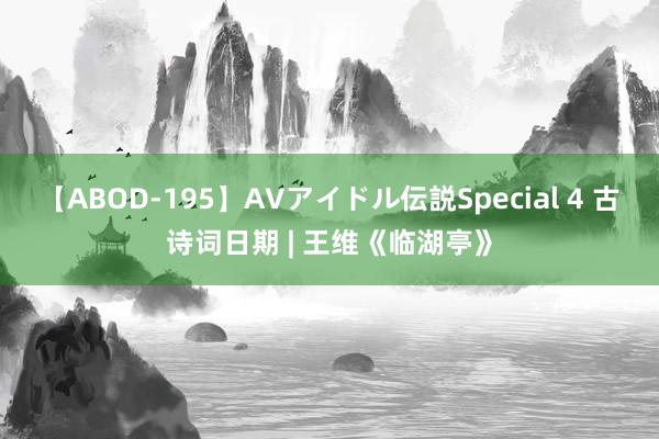 【ABOD-195】AVアイドル伝説Special 4 古诗词日期 | 王维《临湖亭》