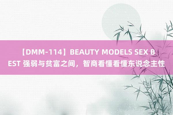 【DMM-114】BEAUTY MODELS SEX BEST 强弱与贫富之间，智商看懂看懂东说念主性