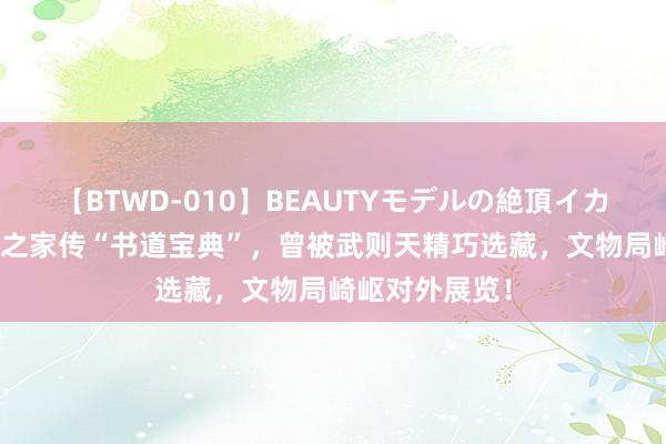 【BTWD-010】BEAUTYモデルの絶頂イカセ4時間 王羲之家传“书道宝典”，曾被武则天精巧选藏，文物局崎岖对外展览！