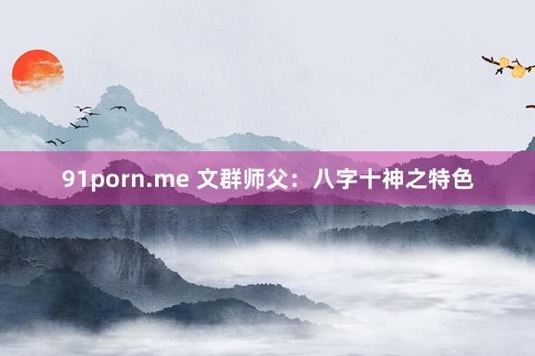 91porn.me 文群师父：八字十神之特色