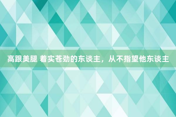 高跟美腿 着实苍劲的东谈主，从不指望他东谈主