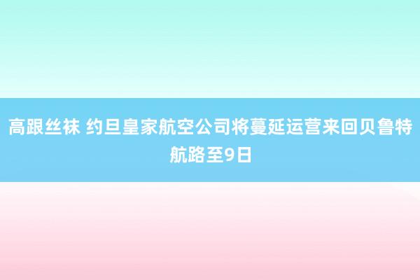 高跟丝袜 约旦皇家航空公司将蔓延运营来回贝鲁特航路至9日