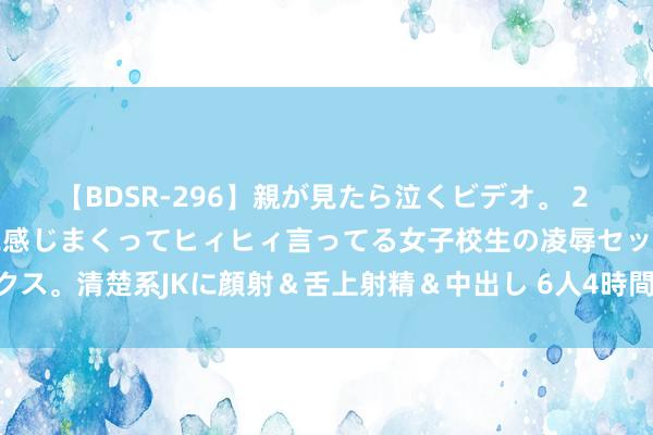 【BDSR-296】親が見たら泣くビデオ。 2 死にたくなるほど辛いのに感じまくってヒィヒィ言ってる女子校生の凌辱セックス。清楚系JKに顔射＆舌上射精＆中出し 6人4時間 尼日尔晓谕与乌克兰拒却