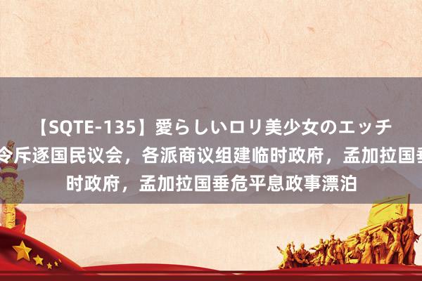 【SQTE-135】愛らしいロリ美少女のエッチな好奇心 总统下令斥逐国民议会，各派商议组建临时政府，孟加拉国垂危平息政事漂泊