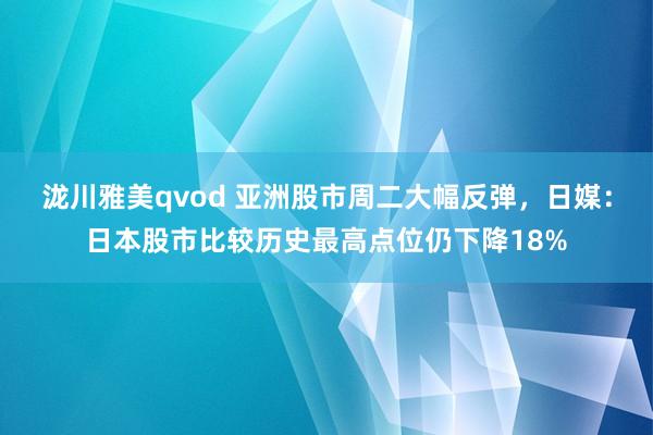 泷川雅美qvod 亚洲股市周二大幅反弹，日媒：日本股市比较历史最高点位仍下降18%