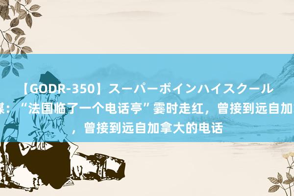 【GODR-350】スーパーボインハイスクール VOL.1 外媒：“法国临了一个电话亭”霎时走红，曾接到远自加拿大的电话