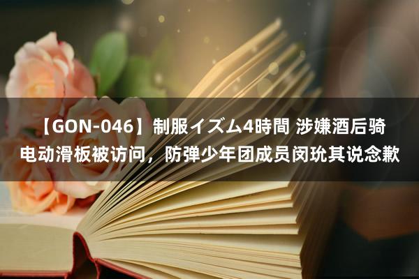 【GON-046】制服イズム4時間 涉嫌酒后骑电动滑板被访问，防弹少年团成员闵玧其说念歉