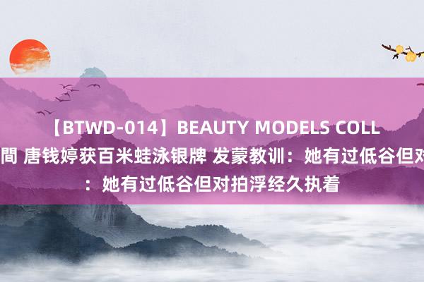 【BTWD-014】BEAUTY MODELS COLLECTION 2 4時間 唐钱婷获百米蛙泳银牌 发蒙教训：她有过低谷但对拍浮经久执着