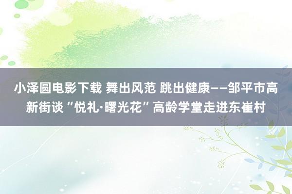 小泽圆电影下载 舞出风范 跳出健康——邹平市高新街谈“悦礼·曙光花”高龄学堂走进东崔村