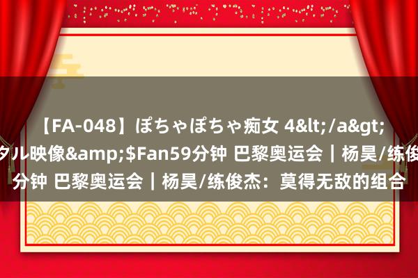 【FA-048】ぽちゃぽちゃ痴女 4</a>2005-09-04クリスタル映像&$Fan59分钟 巴黎奥运会｜杨昊/练俊杰：莫得无敌的组合