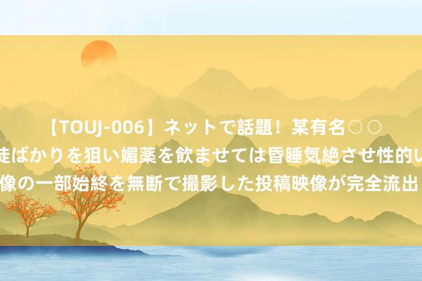 【TOUJ-006】ネットで話題！某有名○○塾講師が未○年の女生徒ばかりを狙い媚薬を飲ませては昏睡気絶させ性的いたずらしたレイプ映像の一部始終を無断で撮影した投稿映像が完全流出！ 暑假网罗端淑解说绘就青少年端淑上网新篇章