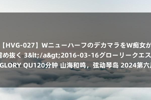 【HVG-027】WニューハーフのデカマラをW痴女が焦らし寸止めで虐め抜く 3</a>2016-03-16グローリークエスト&$GLORY QU120分钟 山海和鸣，弦动琴岛 2024第六届青岛海外吉他艺术季8月2日魁岸开幕