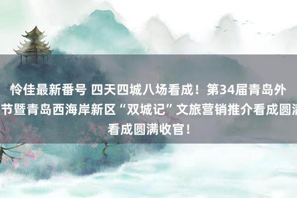 怜佳最新番号 四天四城八场看成！第34届青岛外洋啤酒节暨青岛西海岸新区“双城记”文旅营销推介看成圆满收官！