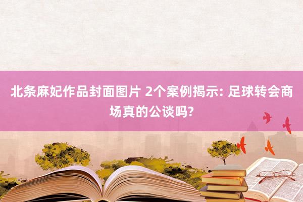 北条麻妃作品封面图片 2个案例揭示: 足球转会商场真的公谈吗?