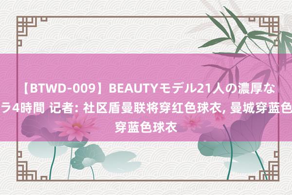 【BTWD-009】BEAUTYモデル21人の濃厚なフェラ4時間 记者: 社区盾曼联将穿红色球衣, 曼城穿蓝色球衣