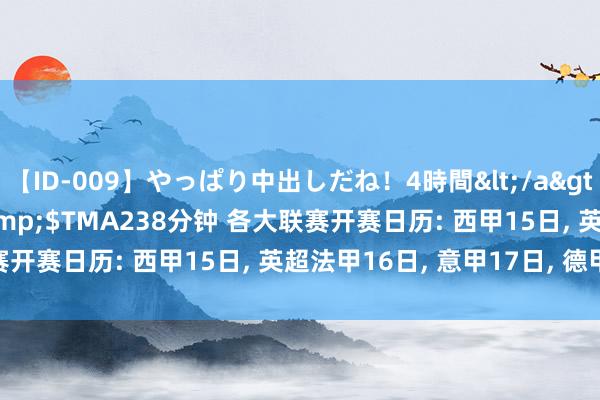 【ID-009】やっぱり中出しだね！4時間</a>2009-05-08TMA&$TMA238分钟 各大联赛开赛日历: 西甲15日, 英超法甲16日, 意甲17日, 德甲23日