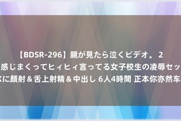 【BDSR-296】親が見たら泣くビデオ。 2 死にたくなるほど辛いのに感じまくってヒィヒィ言ってる女子校生の凌辱セックス。清楚系JKに顔射＆舌上射精＆中出し 6人4時間 正本你亦然车迷切尔西官方祝颂200米奥运冠军特博戈