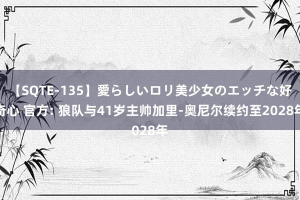 【SQTE-135】愛らしいロリ美少女のエッチな好奇心 官方: 狼队与41岁主帅加里-奥尼尔续约至2028年