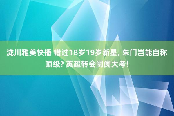 泷川雅美快播 错过18岁19岁新星, 朱门岂能自称顶级? 英超转会阛阓大考!