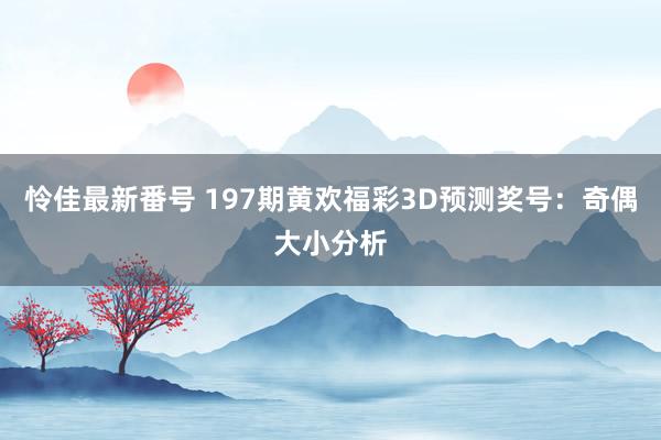 怜佳最新番号 197期黄欢福彩3D预测奖号：奇偶大小分析