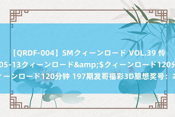 【QRDF-004】SMクィーンロード VOL.39 怜佳</a>2018-05-13クィーンロード&$クィーンロード120分钟 197期发哥福彩3D臆想奖号：本期三胆参考