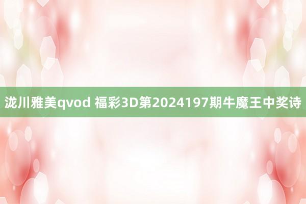 泷川雅美qvod 福彩3D第2024197期牛魔王中奖诗