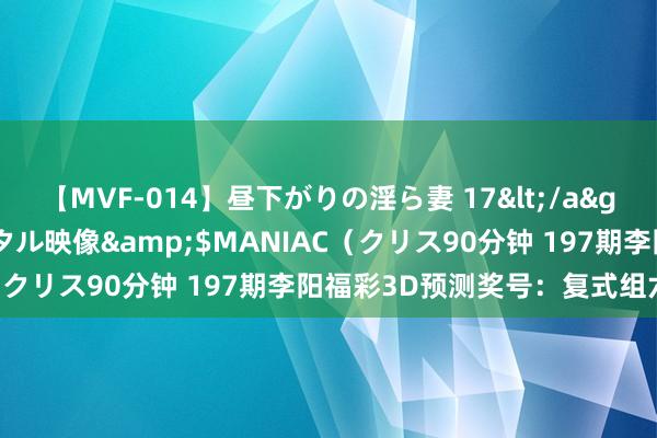 【MVF-014】昼下がりの淫ら妻 17</a>2005-06-17クリスタル映像&$MANIAC（クリス90分钟 197期李阳福彩3D预测奖号：复式组六参考