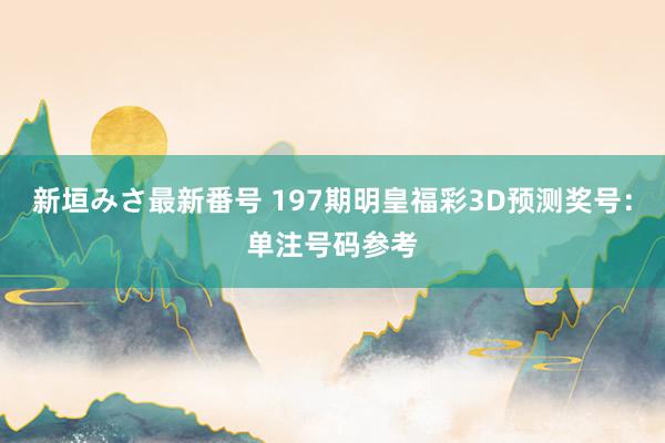 新垣みさ最新番号 197期明皇福彩3D预测奖号：单注号码参考