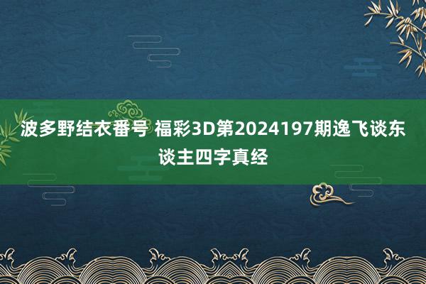 波多野结衣番号 福彩3D第2024197期逸飞谈东谈主四字真经