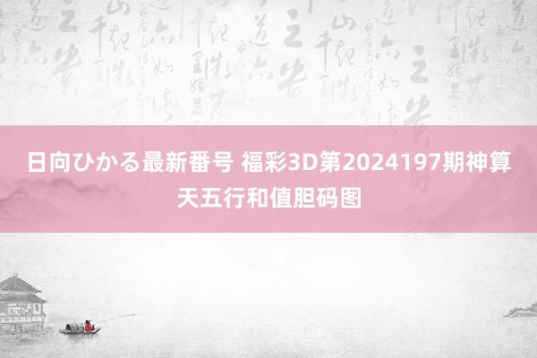 日向ひかる最新番号 福彩3D第2024197期神算天五行和值胆码图