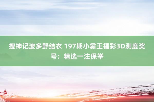 搜神记波多野结衣 197期小霸王福彩3D测度奖号：精选一注保举