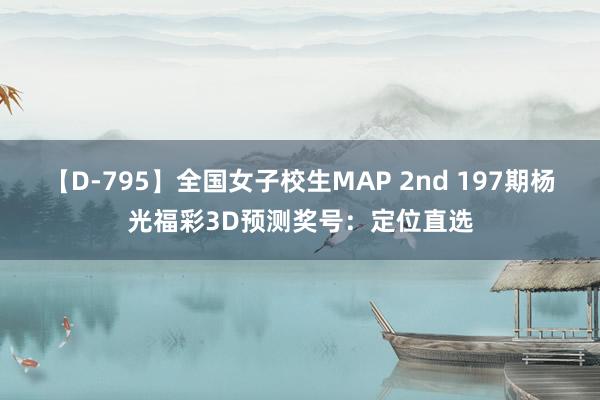 【D-795】全国女子校生MAP 2nd 197期杨光福彩3D预测奖号：定位直选