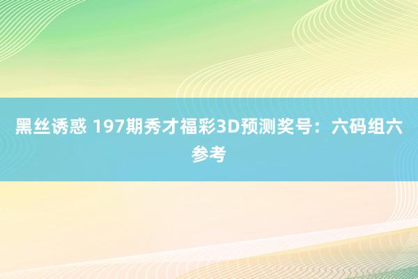 黑丝诱惑 197期秀才福彩3D预测奖号：六码组六参考