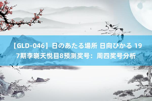 【GLD-046】日のあたる場所 日向ひかる 197期李晓天悦目8预测奖号：周四奖号分析