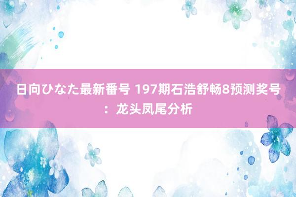 日向ひなた最新番号 197期石浩舒畅8预测奖号：龙头凤尾分析