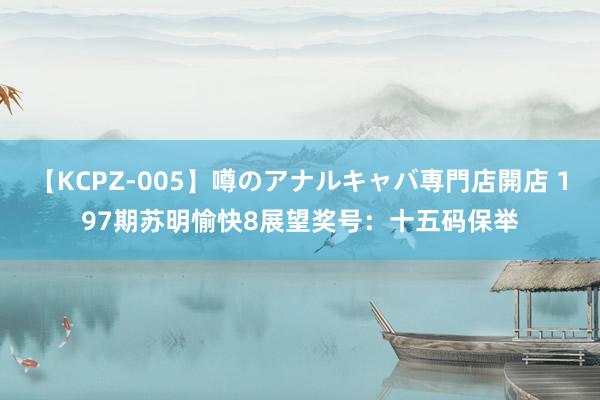 【KCPZ-005】噂のアナルキャバ専門店開店 197期苏明愉快8展望奖号：十五码保举