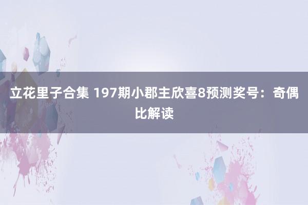 立花里子合集 197期小郡主欣喜8预测奖号：奇偶比解读