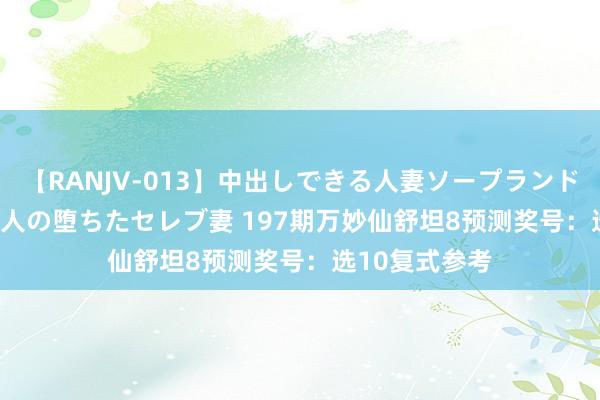 【RANJV-013】中出しできる人妻ソープランドDX 8時間 16人の堕ちたセレブ妻 197期万妙仙舒坦8预测奖号：选10复式参考