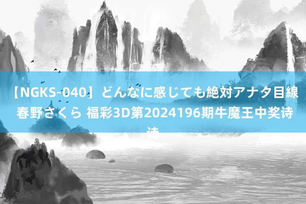 【NGKS-040】どんなに感じても絶対アナタ目線 春野さくら 福彩3D第2024196期牛魔王中奖诗