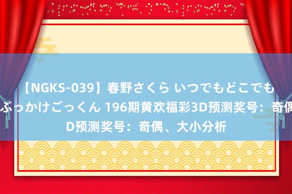 【NGKS-039】春野さくら いつでもどこでも24時間、初ぶっかけごっくん 196期黄欢福彩3D预测奖号：奇偶、大小分析