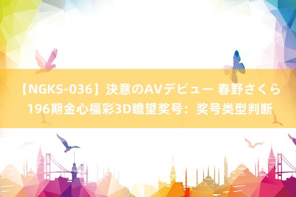 【NGKS-036】決意のAVデビュー 春野さくら 196期金心福彩3D瞻望奖号：奖号类型判断